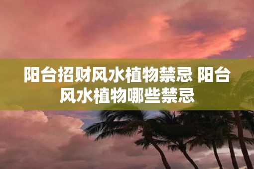 阳台招财风水植物禁忌 阳台风水植物哪些禁忌