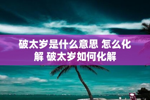 破太岁是什么意思 怎么化解 破太岁如何化解
