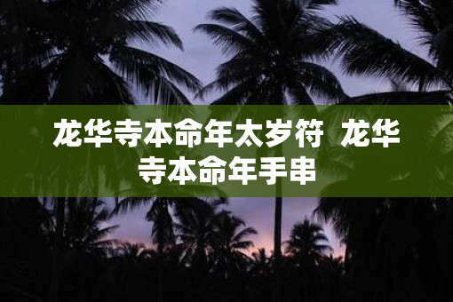 龙华寺本命年太岁符  龙华寺本命年手串