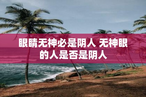 眼睛无神必是阴人 无神眼的人是否是阴人