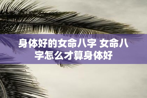 身体好的女命八字 女命八字怎么才算身体好