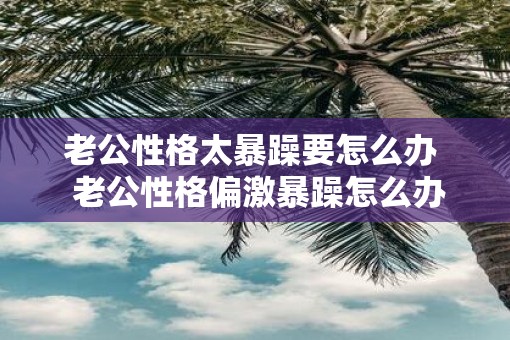 老公性格太暴躁要怎么办  老公性格偏激暴躁怎么办