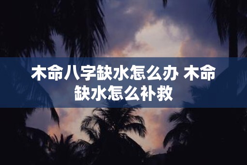 木命八字缺水怎么办 木命缺水怎么补救