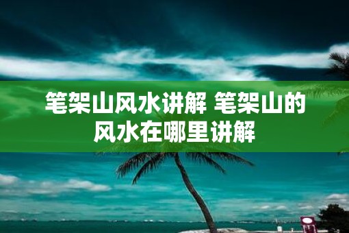笔架山风水讲解 笔架山的风水在哪里讲解