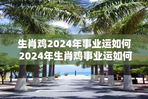 生肖鸡2025年事业运如何 2025年生肖鸡事业运如何