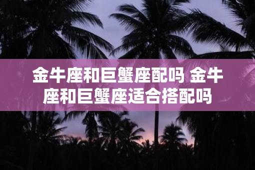 金牛座和巨蟹座配吗 金牛座和巨蟹座适合搭配吗