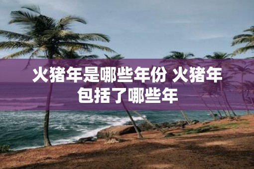 火猪年是哪些年份 火猪年包括了哪些年
