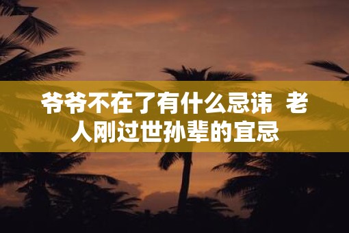 爷爷不在了有什么忌讳  老人刚过世孙辈的宜忌