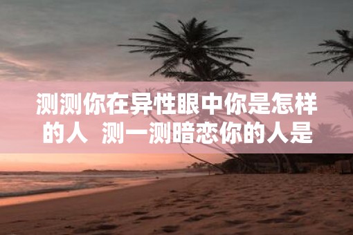 测测你在异性眼中你是怎样的人  测一测暗恋你的人是谁
