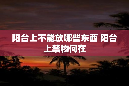阳台上不能放哪些东西 阳台上禁物何在