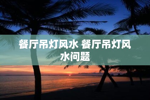 餐厅吊灯风水 餐厅吊灯风水问题