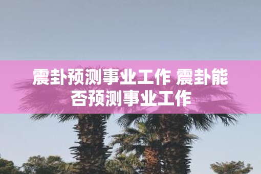 震卦预测事业工作 震卦能否预测事业工作