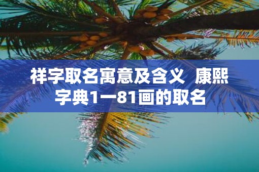 祥字取名寓意及含义  康熙字典1一81画的取名