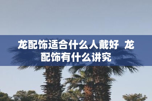 龙配饰适合什么人戴好  龙配饰有什么讲究
