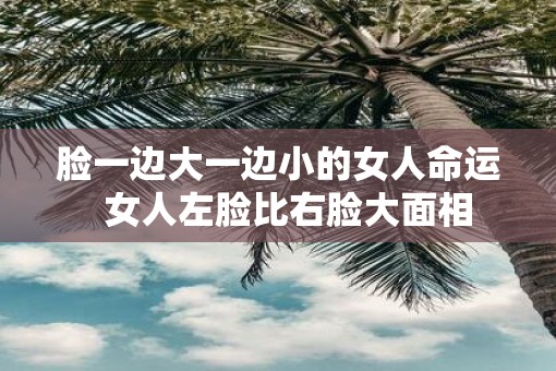 脸一边大一边小的女人命运  女人左脸比右脸大面相