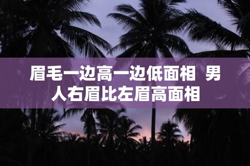 眉毛一边高一边低面相  男人右眉比左眉高面相