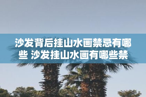 沙发背后挂山水画禁忌有哪些 沙发挂山水画有哪些禁忌