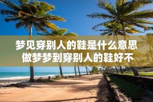 梦见穿别人的鞋是什么意思 做梦梦到穿别人的鞋好不好