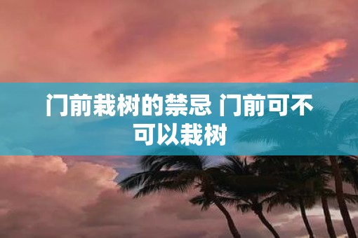 门前栽树的禁忌 门前可不可以栽树