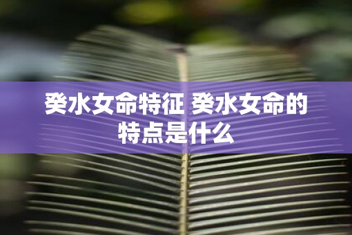 癸水女命特征 癸水女命的特点是什么