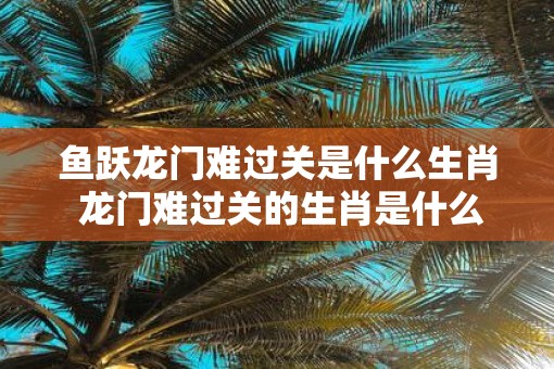 鱼跃龙门难过关是什么生肖 龙门难过关的生肖是什么