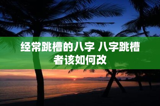经常跳槽的八字 八字跳槽者该如何改