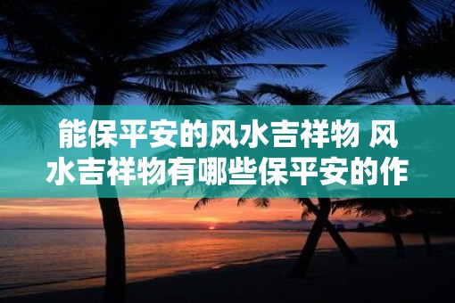 能保平安的风水吉祥物 风水吉祥物有哪些保平安的作用