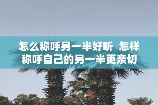 怎么称呼另一半好听  怎样称呼自己的另一半更亲切