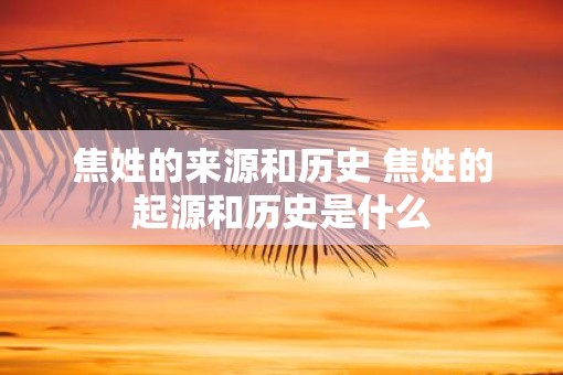 焦姓的来源和历史 焦姓的起源和历史是什么