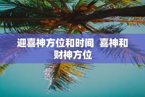 迎喜神方位和时间  喜神和财神方位