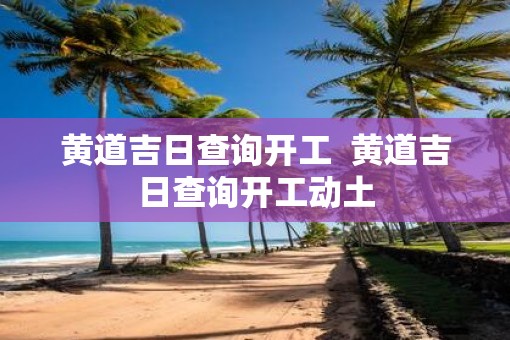 黄道吉日查询开工  黄道吉日查询开工动土 黄道吉日查询开工  黄道吉日查询开工动土