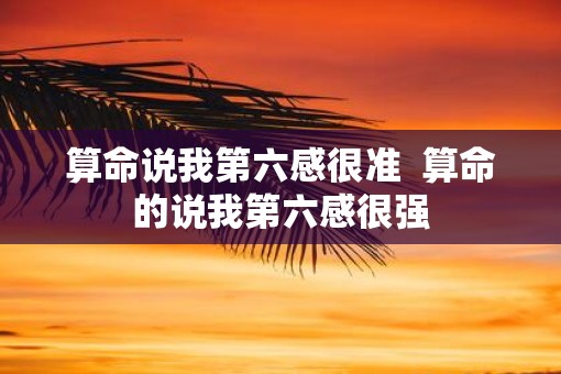 算命说我第六感很准  算命的说我第六感很强