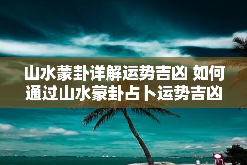 山水蒙卦详解运势吉凶 如何通过山水蒙卦占卜运势吉凶