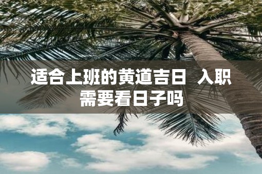 适合上班的黄道吉日  入职需要看日子吗