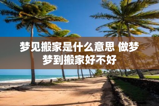 梦见搬家是什么意思 做梦梦到搬家好不好