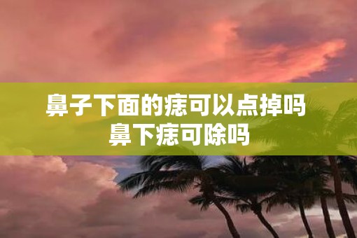 鼻子下面的痣可以点掉吗 鼻下痣可除吗