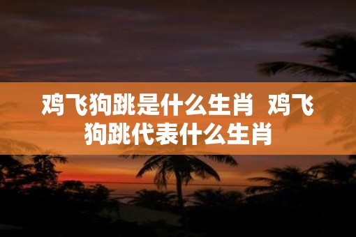 鸡飞狗跳是什么生肖  鸡飞狗跳代表什么生肖