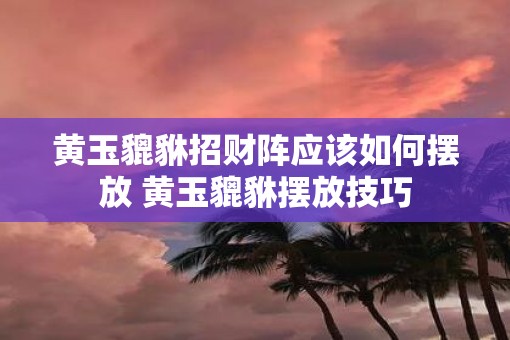 黄玉貔貅招财阵应该如何摆放 黄玉貔貅摆放技巧