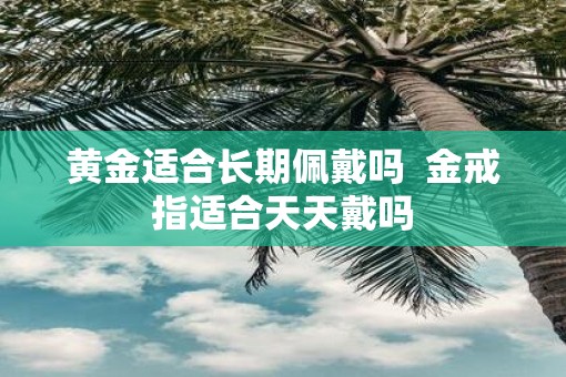 黄金适合长期佩戴吗  金戒指适合天天戴吗