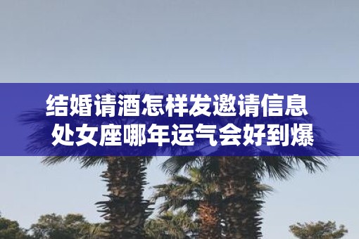 结婚请酒怎样发邀请信息  处女座哪年运气会好到爆