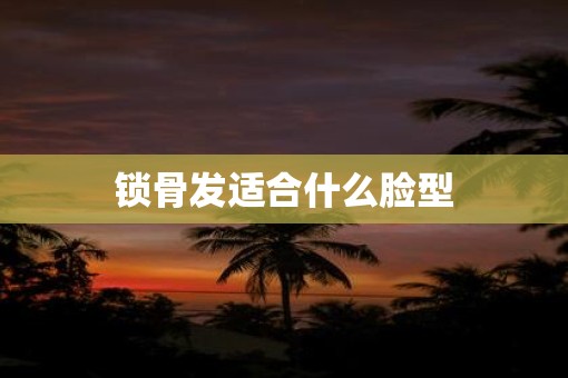 锁骨发适合什么脸型