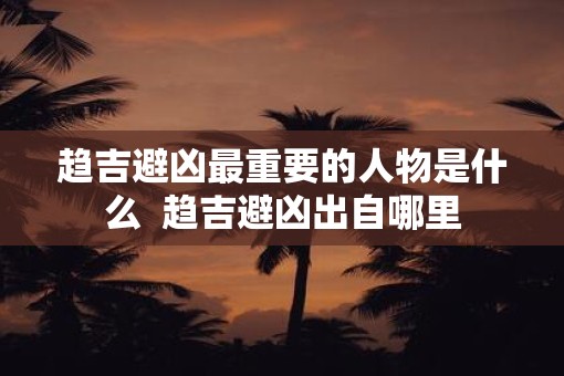 趋吉避凶最重要的人物是什么  趋吉避凶出自哪里