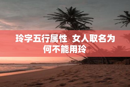 玲字五行属性  女人取名为何不能用玲
