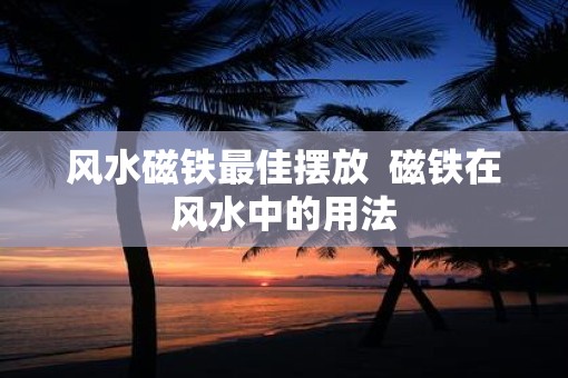 风水磁铁最佳摆放  磁铁在风水中的用法