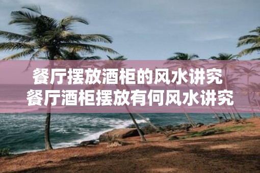 餐厅摆放酒柜的风水讲究 餐厅酒柜摆放有何风水讲究