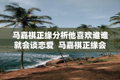 马嘉祺正缘分析他喜欢谁谁就会谈恋爱  马嘉祺正缘会是圈外人吗