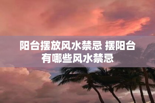 阳台摆放风水禁忌 摆阳台有哪些风水禁忌