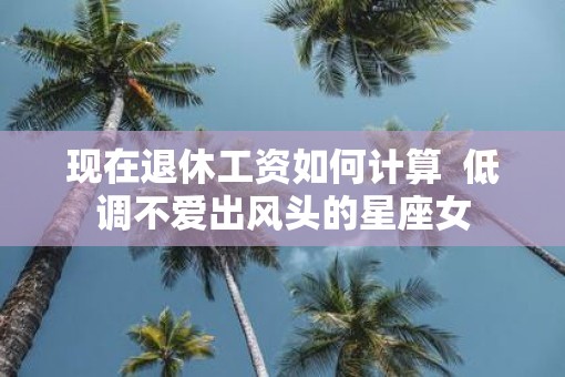 现在退休工资如何计算  低调不爱出风头的星座女