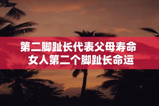 第二脚趾长代表父母寿命  女人第二个脚趾长命运