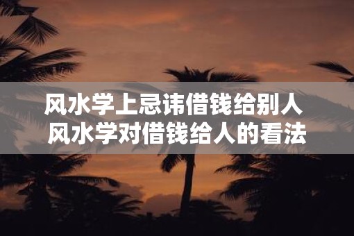 风水学上忌讳借钱给别人 风水学对借钱给人的看法